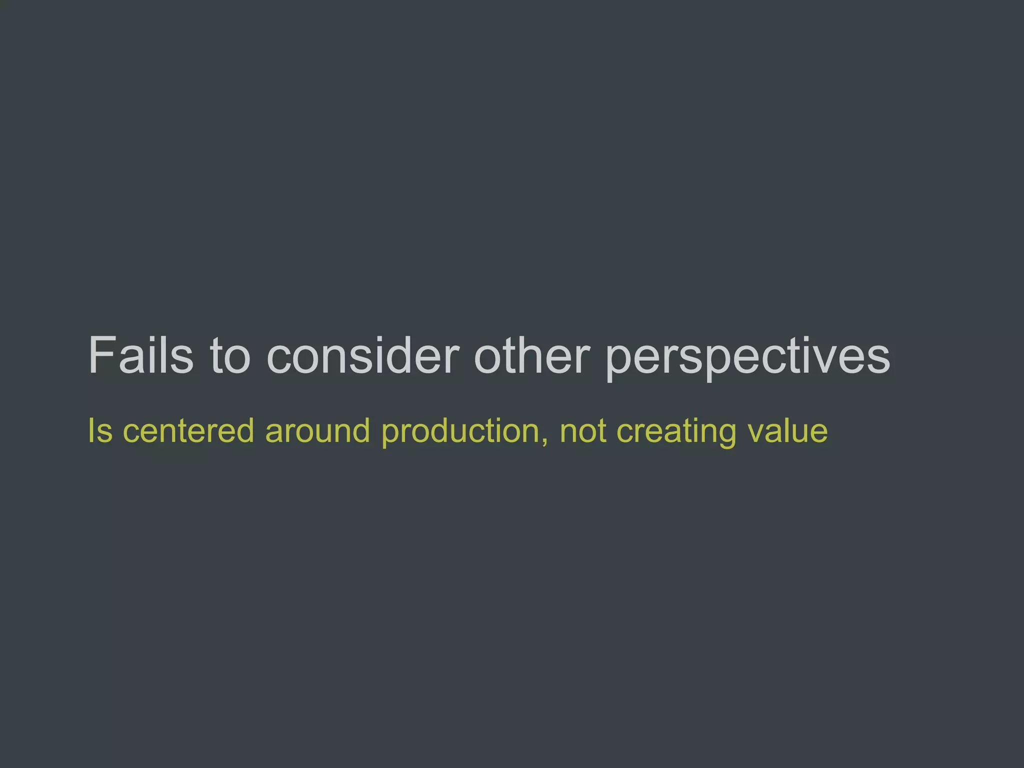 Fails to consider other perspectives
Is centered around production, not creating value
 