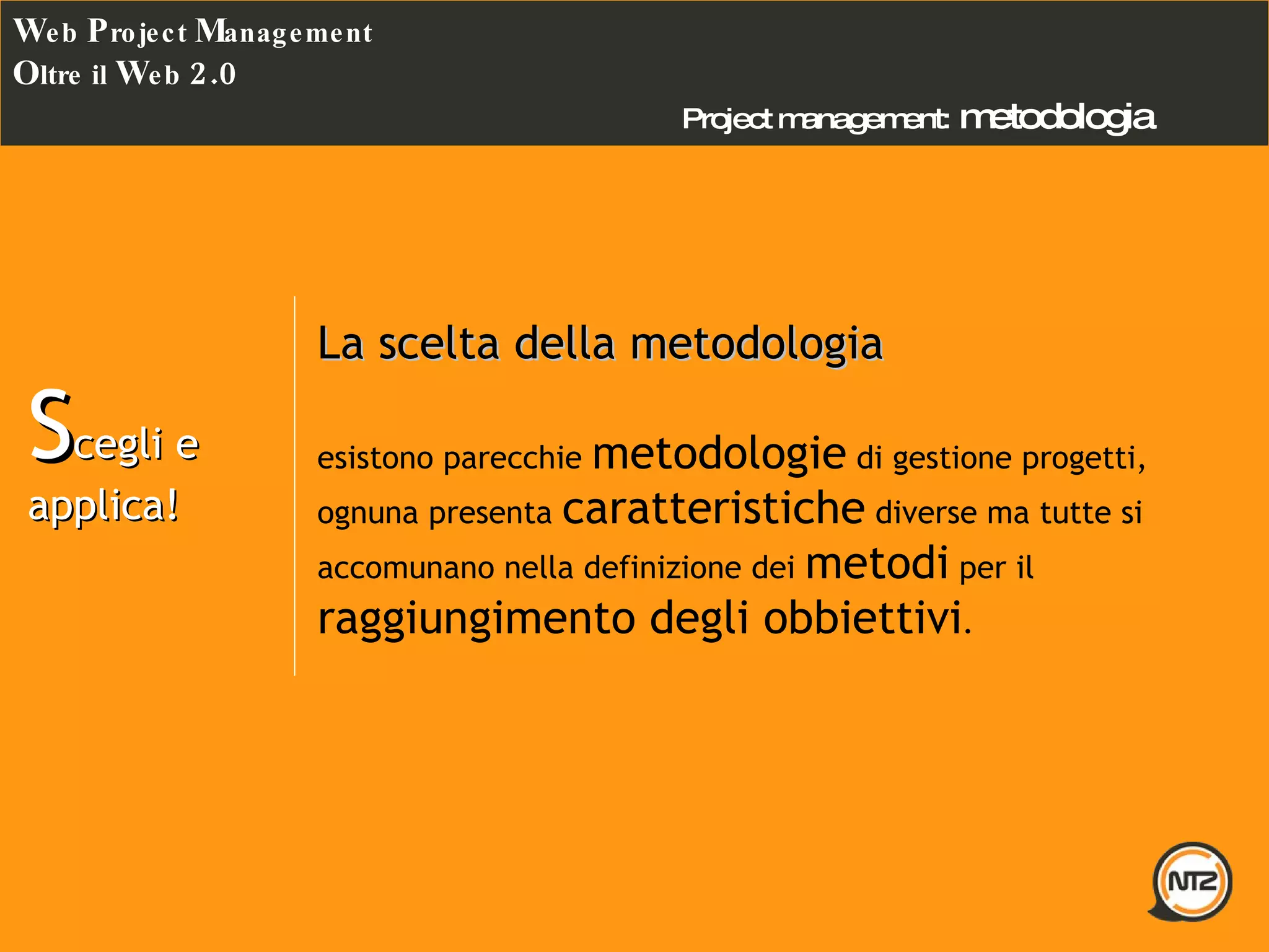 Project management:   metodologia W eb  P roject  M anagement O ltre il  W eb  2.0 S cegli e  applica! La scelta della metodologia esistono parecchie  metodologie  di gestione progetti, ognuna presenta  caratteristiche  diverse ma tutte si accomunano nella definizione dei  metodi  per il  raggiungimento degli obbiettivi . 