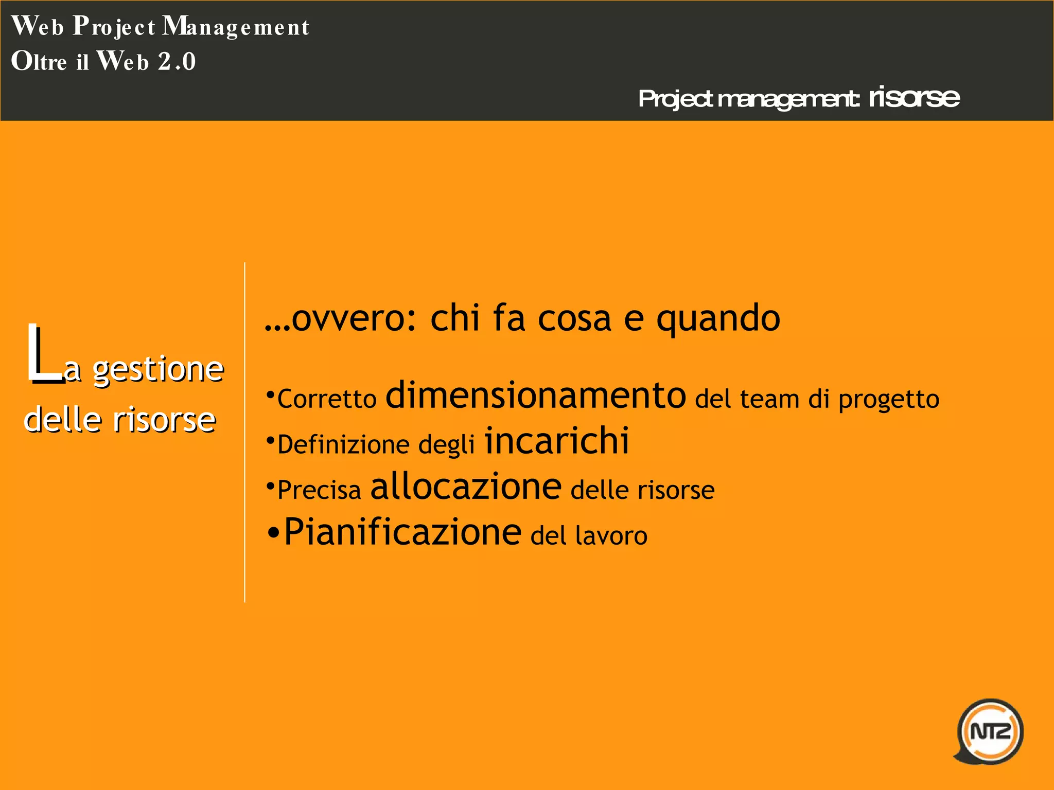 Project management:   risorse W eb  P roject  M anagement O ltre il  W eb  2.0 L a gestione delle risorse … ovvero: chi fa cosa e quando Corretto  dimensionamento  del team di progetto Definizione degli  incarichi Precisa  allocazione  delle risorse  Pianificazione  del lavoro  