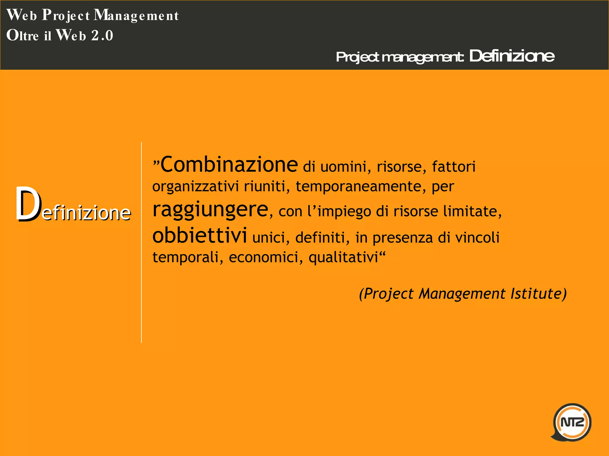 Project management:   Definizione W eb  P roject  M anagement O ltre il  W eb  2.0 D efinizione ” Combinazione  di uomini, risorse, fattori organizzativi riuniti, temporaneamente, per  raggiungere , con l’impiego di risorse limitate,  obbiettivi  unici, definiti, in presenza di vincoli temporali, economici, qualitativi“ (Project Management Istitute) 