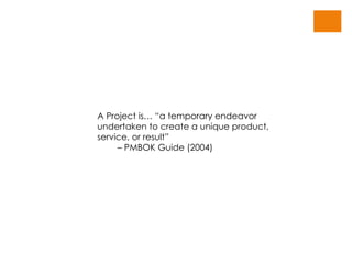 A Project is… “a temporary endeavor undertaken to create a unique product, service, or result”  – PMBOK Guide (2004) 