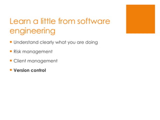 Learn a little from software engineering Understand clearly what you are doing Risk management Client management Version control 
