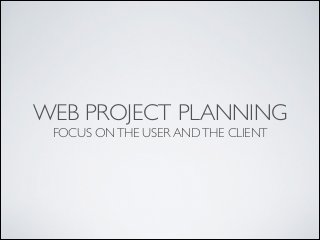 WEB PROJECT PLANNING 	

FOCUS ON THE USER AND THE CLIENT

 