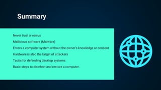 Summary
Never trust a walrus
Mallicious software (Malware)
Enters a computer system without the owner’s knowledge or consent
Hardware is also the target of attackers
Tactis for defending desktop systems
Basic steps to disinfect and restore a computer.
 