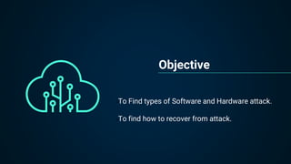 Objective
•To Find types of Software and Hardware attack.
•To find how to recover from attack.
 