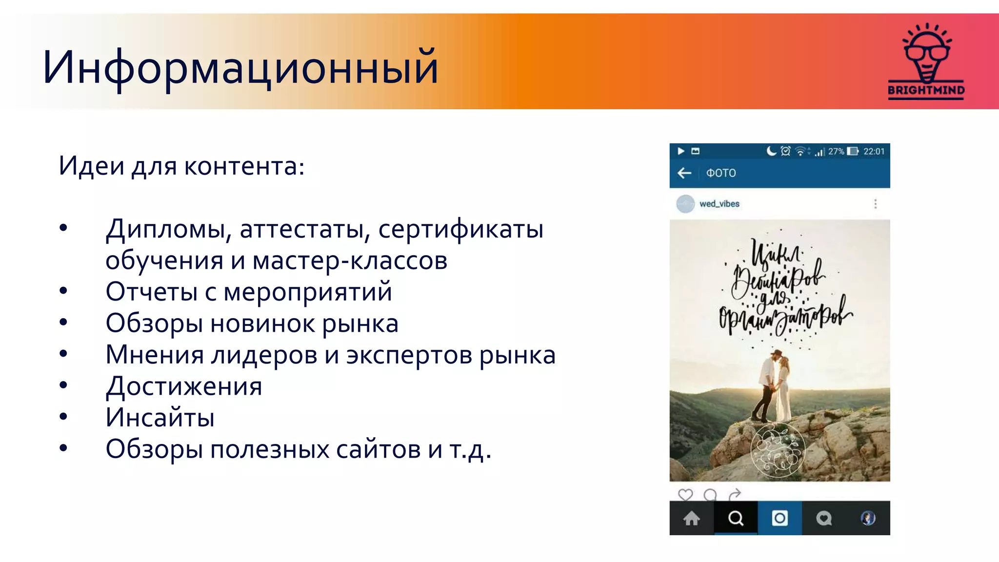 Информационный
Идеи для контента:
• Дипломы, аттестаты, сертификаты
обучения и мастер-классов
• Отчеты с мероприятий
• Обзоры новинок рынка
• Мнения лидеров и экспертов рынка
• Достижения
• Инсайты
• Обзоры полезных сайтов и т.д.
 