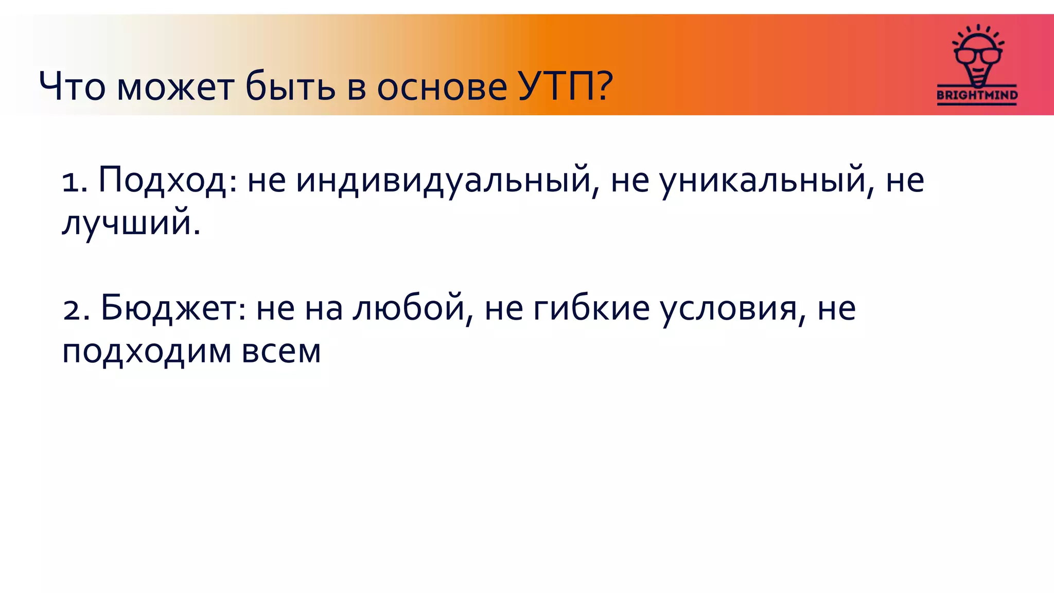 Что может быть в основе УТП?
1. Подход: не индивидуальный, не уникальный, не
лучший.
2. Бюджет: не на любой, не гибкие условия, не
подходим всем
 