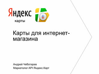 Карты для интернетмагазина

Андрей Чеботарев
Маркетолог API Яндекс.Карт

 
