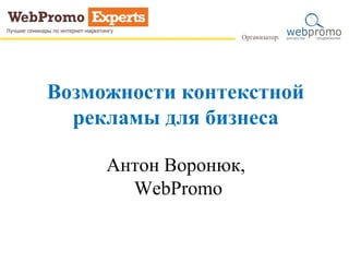 Возможности контекстной
рекламы для бизнеса
Антон Воронюк,
WebPromo
 