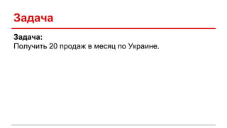 Задача
Задача:
Получить 20 продаж в месяц по Украине.
 
