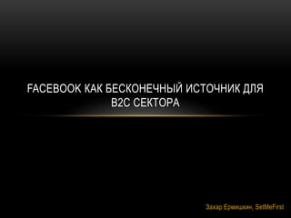 Захар Ермишкин, SetMeFirst
FACEBOOK КАК БЕСКОНЕЧНЫЙ ИСТОЧНИК ДЛЯ
B2C СЕКТОРА
 