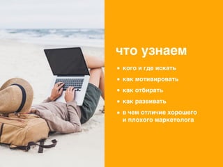 что узнаем
кого и где искать
как мотивировать
как отбирать
как развивать
в чем отличие хорошего
и плохого маркетолога
 