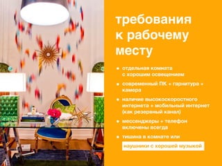 требования
к рабочему
месту
отдельная комната
с хорошим освещением
современный ПК + гарнитура +
камера
наличие высокоскоростного
интернета + мобильный интернет
(как резервный канал)
мессенджеры + телефон
включены всегда
тишина в комнате или
наушники с хорошей музыкой
 