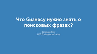 Что бизнесу нужно знать о
поисковых фразах?
Саламаха Олег
CEO Prodvigator.ua/.ru/.bg
 
