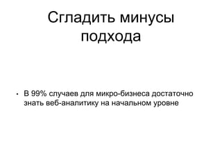 Сгладить минусы
подхода
• В 99% случаев для микро-бизнеса достаточно
знать веб-аналитику на начальном уровне
 