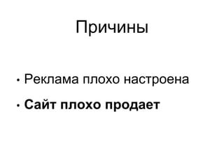 Причины
• Реклама плохо настроена
• Сайт плохо продает
 