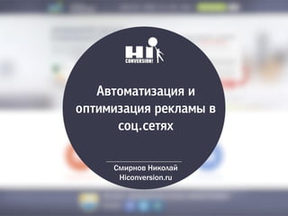 Автоматизация и
оптимизация рекламы в
соц.сетях
Смирнов Николай
Hiconversion.ru
 