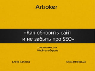 «Как обновить сайт
и не забыть про SEO»
Елена Халявка www.artjoker.ua
cпециально для
WebPromoExperts
 