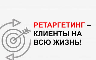 РЕТАРГЕТИНГ –
КЛИЕНТЫ НА
ВСЮ ЖИЗНЬ!
 