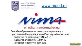www.maed.ru
Онлайн-обучение практическому маркетингу по
программам Нидерландского Института Маркетинга:
• директор по маркетингу (NIMA B)
• маркетолог-практик (NIMA A)
• интернет-маркетинг для B2B
 