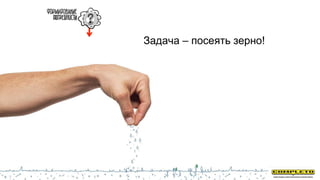 Задача – посеять зерно!
 