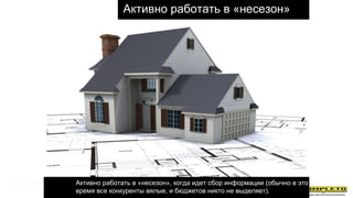 Активно работать в «несезон»
1. Активно работать в «несезон», когда идет сбор информации (обычно в это
время все конкуренты вялые, и бюджетов никто не выделяет).
 