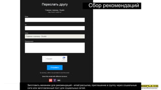 Сбор рекомендаций
1. Заготовить механики для рекомендаций - email рассылка, приглашение в группу через социальные
сети или заготовленный пост для социальных сетей.
 