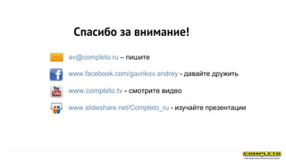 Спасибо за внимание!
av@completo.ru – пишите
www.facebook.com/gavrikov.andrey - давайте дружить
www.completo.tv - смотрите видео
www.slideshare.net/Completo_ru - изучайте презентации
 