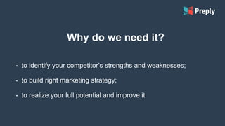 Why do we need it?
• to identify your competitor’s strengths and weaknesses;
• to build right marketing strategy;
• to realize your full potential and improve it.
 