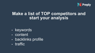 Make a list of TOP competitors and
start your analysis
• keywords
• content
• backlinks profile
• traffic
 