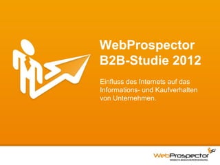 WebProspector
B2B-Studie 2012
Einfluss des Internets auf das
Informations- und Kaufverhalten
von Unternehmen.
 