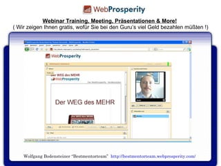 Wolfgang Bodensteiner “Bestmentorteam”  http://bestmentorteam.webprosperity.com/ Webinar Training, Meeting, Präsentationen & More!   ( Wir zeigen Ihnen gratis, wofür Sie bei den Guru’s viel Geld bezahlen müßten !) 