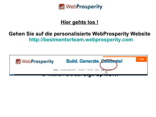 Hier gehts los ! Gehen Sie auf die personalisierte WebProsperity Website http://bestmentorteam.webprosperity.com &  klicken Sie auf  Sign Up NOW! 