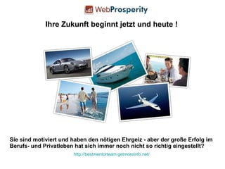 Ihre Zukunft beginnt jetzt und heute ! Sie sind motiviert und haben den nötigen Ehrgeiz - aber der große Erfolg im Berufs- und Privatleben hat sich immer noch nicht so richtig eingestellt?  http://bestmentorteam.getmoreinfo.net/ 