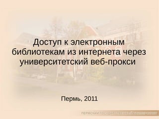 Пермь, 2011
Доступ к электронным
библиотекам из интернета через
университетский веб-прокси
 
