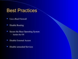 Best PracticesBest Practices
 Use a Real Firewall
 Disable Routing
 Secure the Base Operating System
– harden the OS
 Disable External Access
 Disable unneeded Services
 