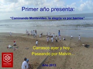 Primer año presenta:
“Caminando Montevideo, la alegría va por barrios”

Carrasco ayer y hoy…
Paseando por Malvín…
Año 2013

 