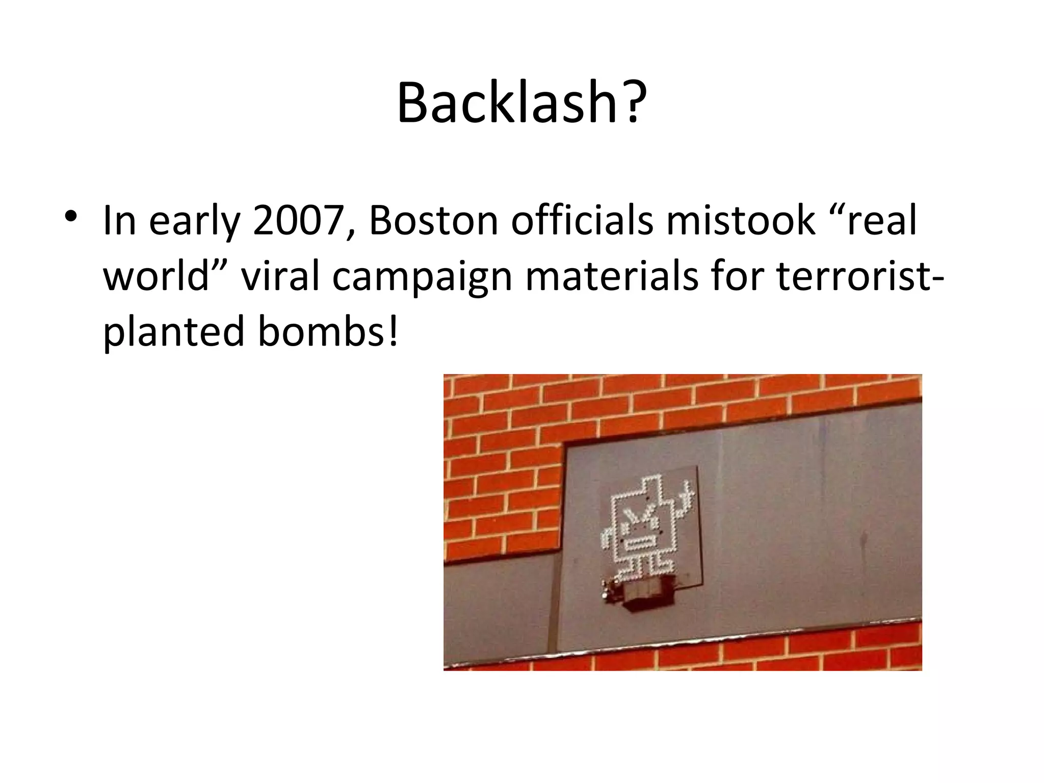 Backlash? 
• In early 2007, Boston officials mistook “real 
world” viral campaign materials for terrorist-planted 
bombs! 
 