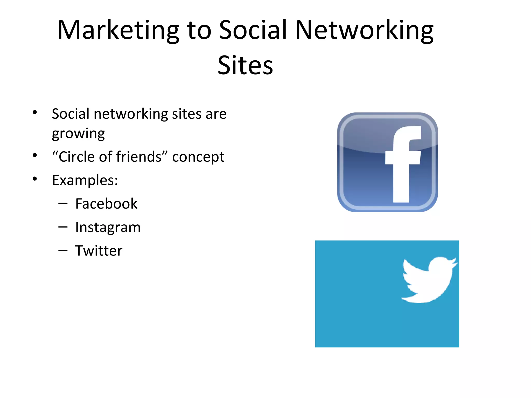 Marketing to Social Networking 
Sites 
• Social networking sites are 
growing 
• “Circle of friends” concept 
• Examples: 
– Facebook 
– Instagram 
– Twitter 
 