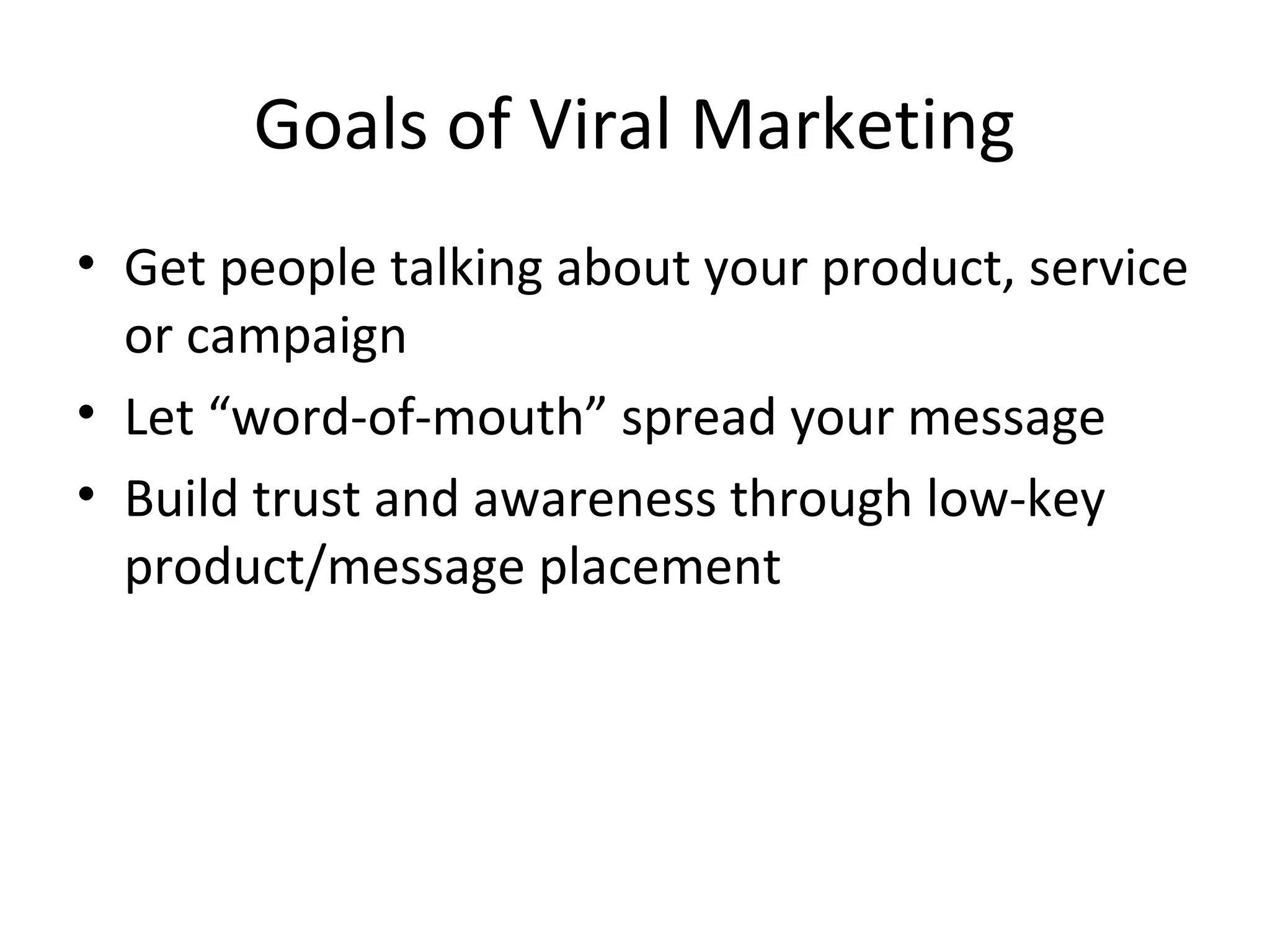 Goals of Viral Marketing 
• Get people talking about your product, service 
or campaign 
• Let “word-of-mouth” spread your message 
• Build trust and awareness through low-key 
product/message placement 
 
