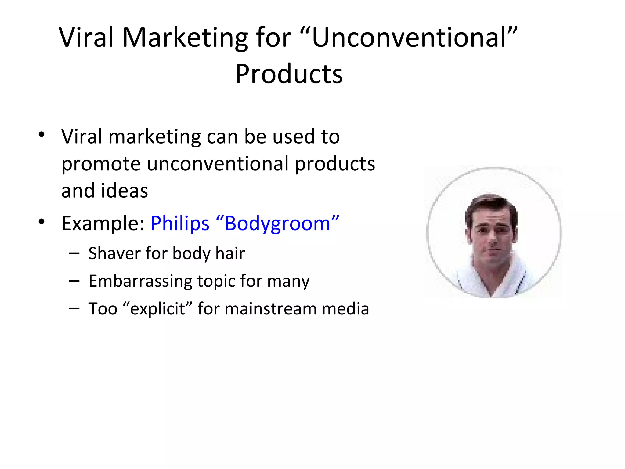 Viral Marketing for “Unconventional” 
Products 
• Viral marketing can be used to 
promote unconventional products 
and ideas 
• Example: Philips “Bodygroom” 
– Shaver for body hair 
– Embarrassing topic for many 
– Too “explicit” for mainstream media 
 