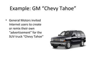 Example: GM “Chevy Tahoe” 
• General Motors invited 
Internet users to create 
or remix their own 
“advertisement” for the 
SUV truck “Chevy Tahoe” 
 