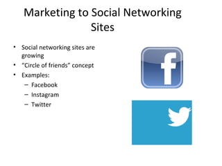 Marketing to Social Networking 
Sites 
• Social networking sites are 
growing 
• “Circle of friends” concept 
• Examples: 
– Facebook 
– Instagram 
– Twitter 
 
