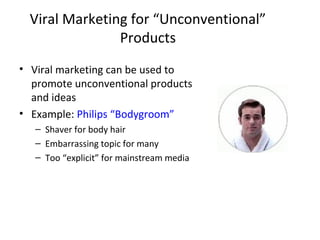 Viral Marketing for “Unconventional” 
Products 
• Viral marketing can be used to 
promote unconventional products 
and ideas 
• Example: Philips “Bodygroom” 
– Shaver for body hair 
– Embarrassing topic for many 
– Too “explicit” for mainstream media 
 