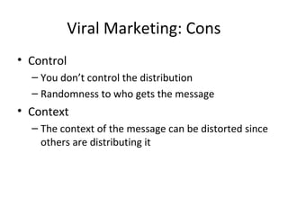 Viral Marketing: Cons 
• Control 
– You don’t control the distribution 
– Randomness to who gets the message 
• Context 
– The context of the message can be distorted since 
others are distributing it 
 