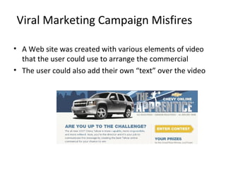 Viral Marketing Campaign Misfires 
• A Web site was created with various elements of video 
that the user could use to arr...