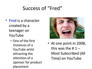 Success of “Fred” 
• Fred is a character 
created by a 
teenager on 
YouTube 
– One of the first 
instances of a 
YouTube ...