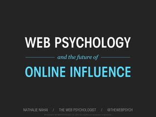 WEB PSYCHOLOGY
 __________ and the future of	
   __________	
  



ONLINE INFLUENCE

NATHALIE NAHAI        /        THE WEB PSYCHOLOGIST                                     /       @THEWEBPSYCH
           All material © THE WEB PSYCHOLOGIST LTD. 2012. No unauthorised reproduction or distribution.
 