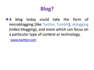 Blog?
A blog today could take the form of
microblogging (like Twitter, Tumblr), vblogging
(video blogging), and more which can focus on
a particular type of content or technology.
www.twitter.com
 