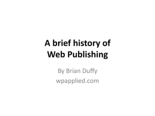 A brief history of 
Web Publishing 
By Brian Duffy 
wpapplied.com 
 